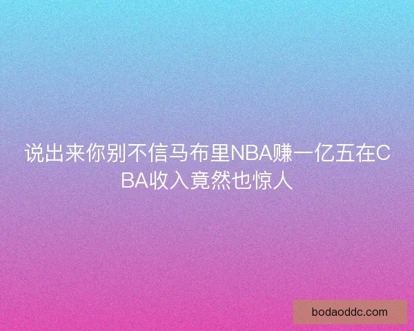 说出来你别不信马布里NBA赚一亿五在CBA收入竟然也惊人