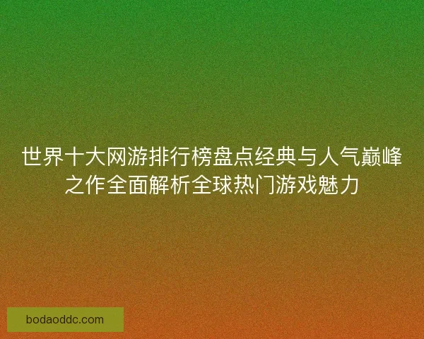 世界十大网游排行榜盘点经典与人气巅峰之作全面解析全球热门游戏魅力
