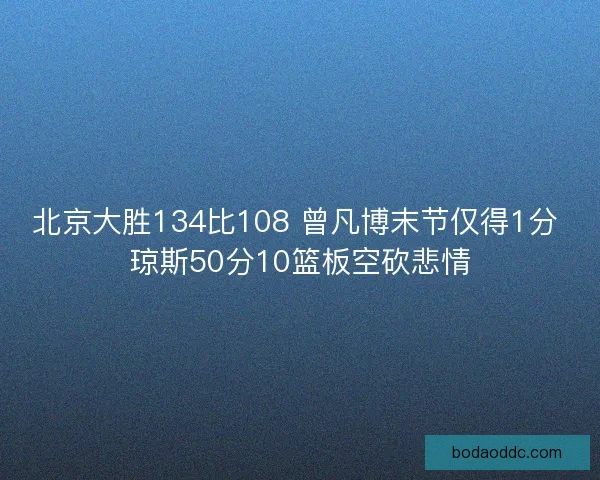 北京大胜134比108 曾凡博末节仅得1分 琼斯50分10篮板空砍悲情