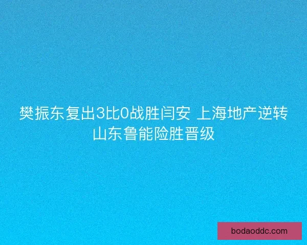 樊振东复出3比0战胜闫安 上海地产逆转山东鲁能险胜晋级
